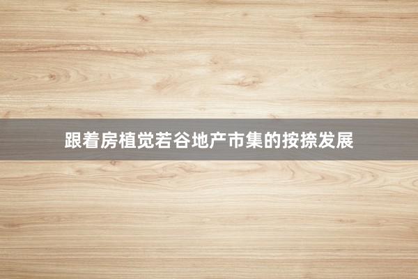 跟着房植觉若谷地产市集的按捺发展