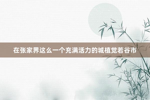 在张家界这么一个充满活力的城植觉若谷市