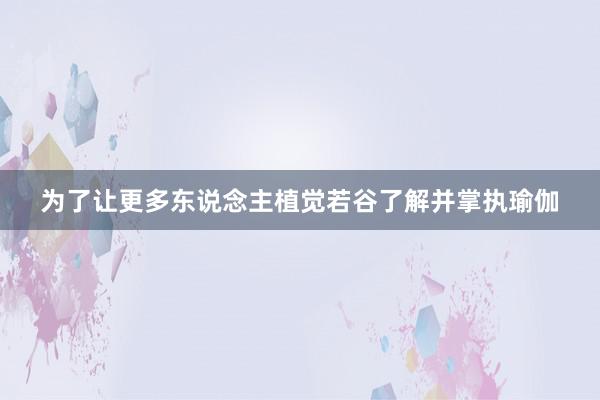 为了让更多东说念主植觉若谷了解并掌执瑜伽
